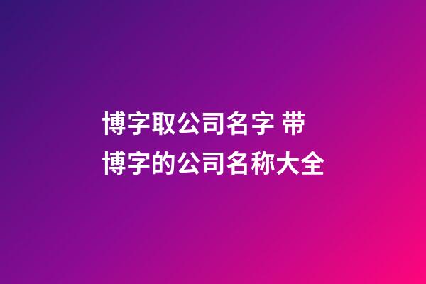 博字取公司名字 带博字的公司名称大全-第1张-公司起名-玄机派